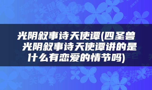 光阴叙事诗天使谭(四圣兽 光阴叙事诗天使谭讲的是什么有恋爱的情节吗)
