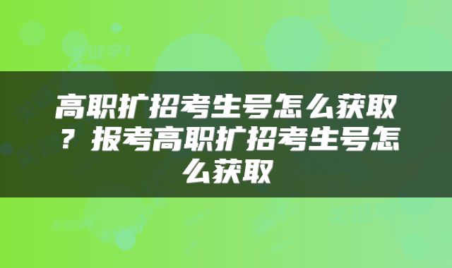 高职扩招考生号怎么获取？报考高职扩招考生号怎么获取