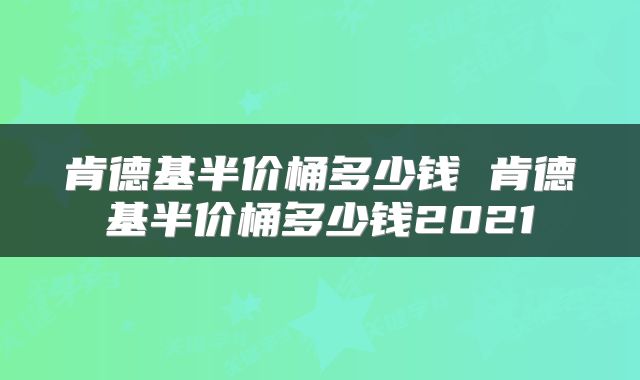 肯德基半价桶多少钱 肯德基半价桶多少钱2021