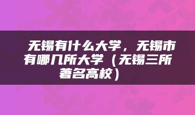  无锡有什么大学，无锡市有哪几所大学（无锡三所著名高校） 