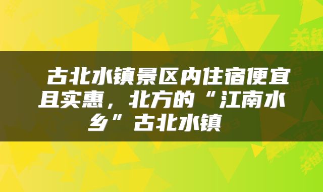  古北水镇景区内住宿便宜且实惠，北方的“江南水乡”古北水镇 