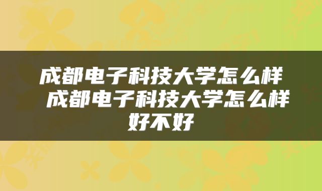 成都电子科技大学怎么样 成都电子科技大学怎么样好不好