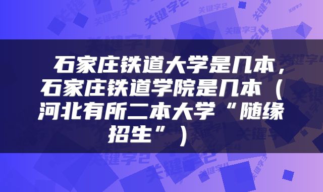  石家庄铁道大学是几本，石家庄铁道学院是几本（河北有所二本大学“随缘招生”） 