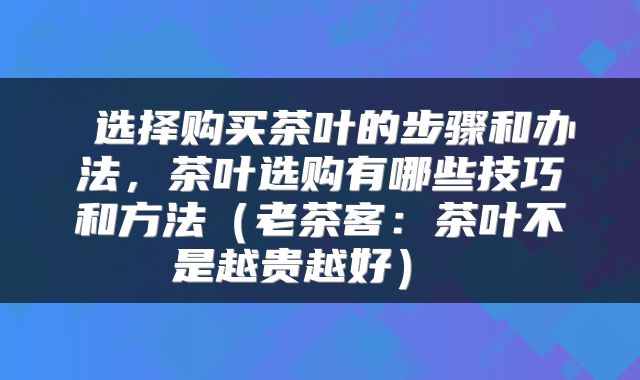  选择购买茶叶的步骤和办法，茶叶选购有哪些技巧和方法（老茶客：茶叶不是越贵越好） 