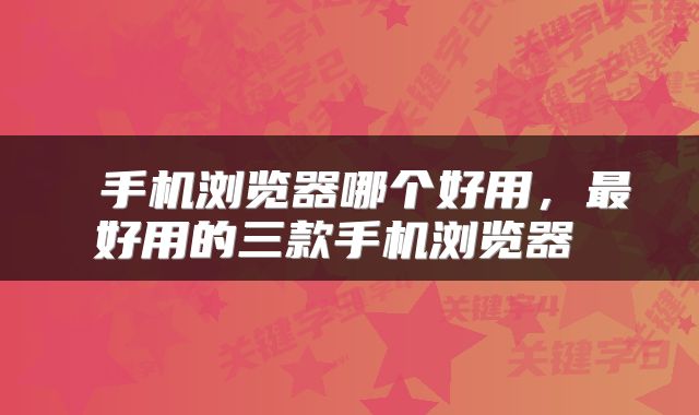  手机浏览器哪个好用，最好用的三款手机浏览器 