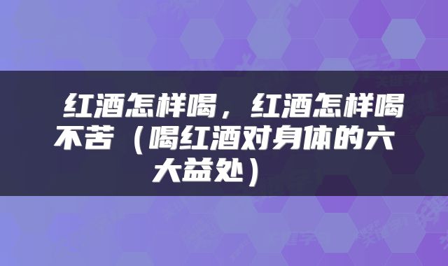  红酒怎样喝，红酒怎样喝不苦（喝红酒对身体的六大益处） 