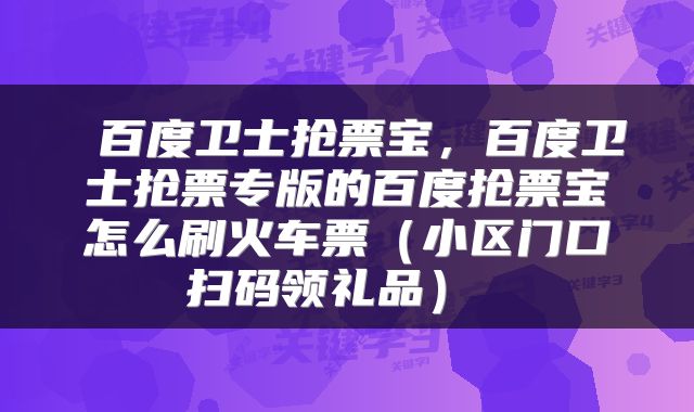  百度卫士抢票宝，百度卫士抢票专版的百度抢票宝怎么刷火车票（小区门口扫码领礼品） 