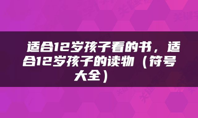  适合12岁孩子看的书，适合12岁孩子的读物（符号大全） 