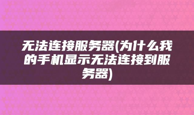 无法连接服务器(为什么我的手机显示无法连接到服务器)