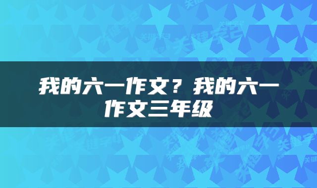 我的六一作文？我的六一作文三年级