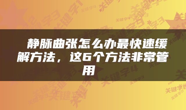 静脉曲张怎么办最快速缓解方法,这6个方法非常管用