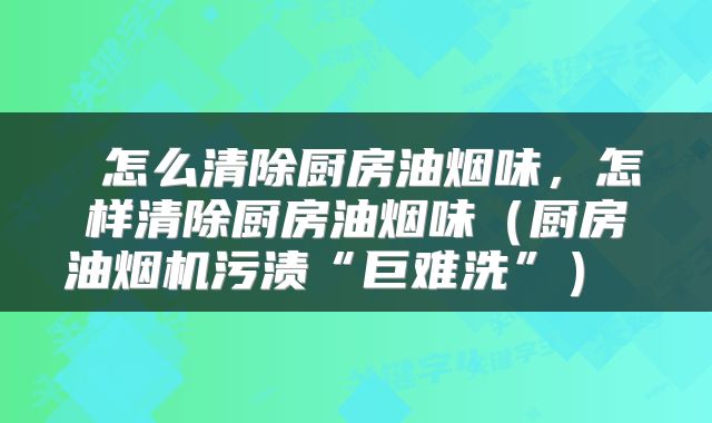  怎么清除厨房油烟味，怎样清除厨房油烟味（厨房油烟机污渍“巨难洗”） 