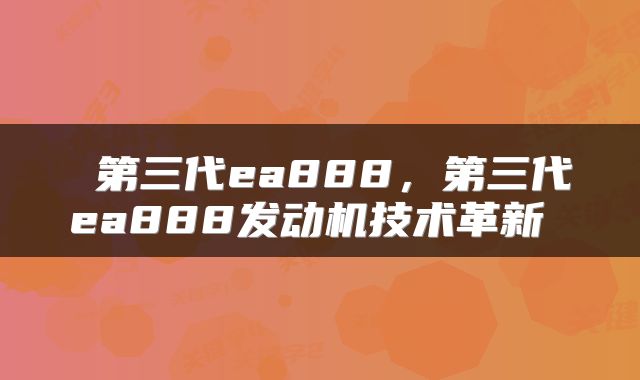  第三代ea888，第三代ea888发动机技术革新 