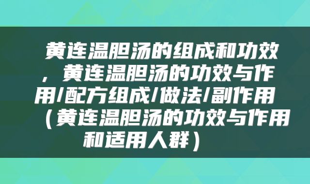 黄连温胆汤的组成和功效,黄连温胆汤的功效与作用/配方组成/做法/副作用(黄连温胆汤的功效与作用和适用人群)