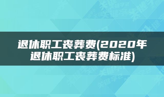 退休职工丧葬费(2020年退休职工丧葬费标准)