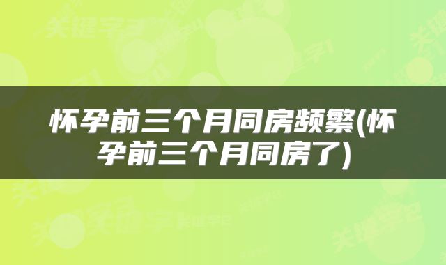 怀孕前三个月同房频繁(怀孕前三个月同房了)
