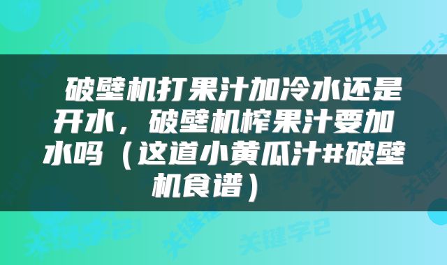  破壁机打果汁加冷水还是开水，破壁机榨果汁要加水吗（这道小黄瓜汁#破壁机食谱） 