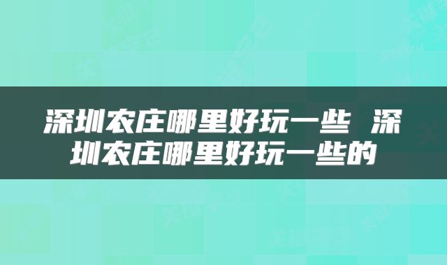 深圳农庄哪里好玩一些 深圳农庄哪里好玩一些的