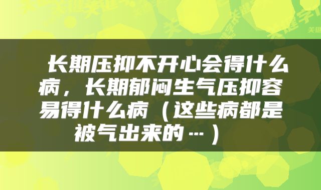  长期压抑不开心会得什么病，长期郁闷生气压抑容易得什么病（这些病都是被气出来的…） 