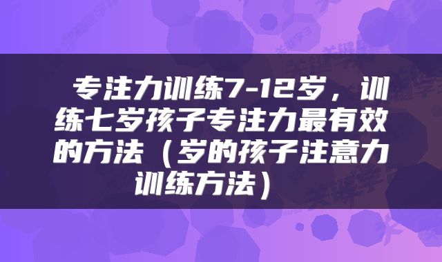  专注力训练7-12岁，训练七岁孩子专注力最有效的方法（岁的孩子注意力训练方法） 
