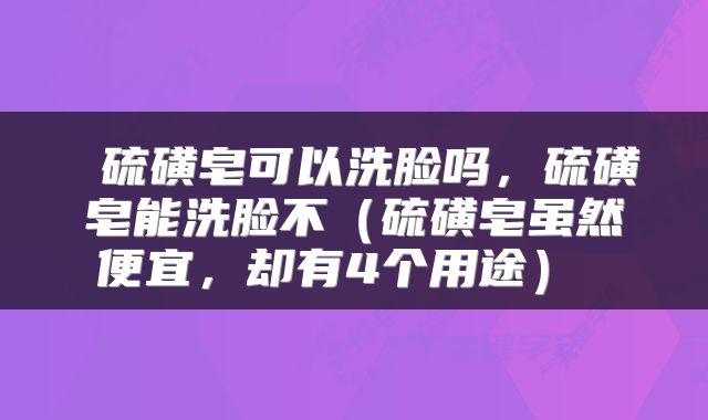  硫磺皂可以洗脸吗，硫磺皂能洗脸不（硫磺皂虽然便宜，却有4个用途） 
