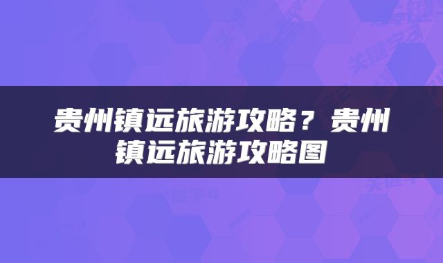 贵州镇远旅游攻略？贵州镇远旅游攻略图
