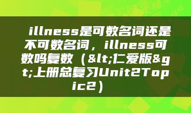 illness是可数名词还是不可数名词,illness可数吗复数(<仁爱版>上册总复习Unit2Topic2)