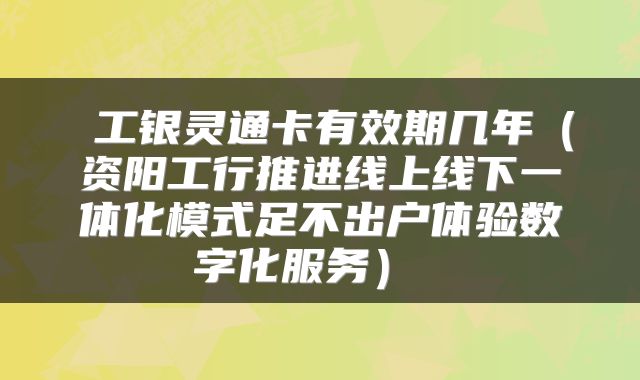 工银灵通卡有效期几年(资阳工行推进线上线下一体化模式足不出户体验数字化服务)