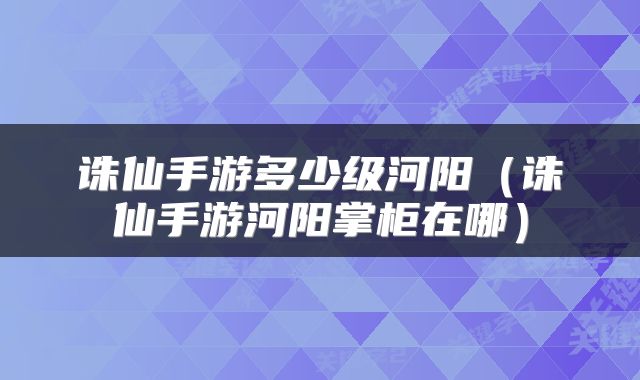 诛仙手游多少级河阳（诛仙手游河阳掌柜在哪）