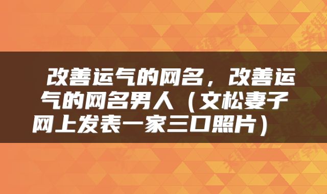  改善运气的网名，改善运气的网名男人（文松妻子网上发表一家三口照片） 