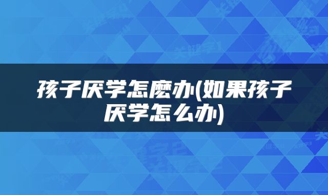孩子厌学怎麽办(如果孩子厌学怎么办)