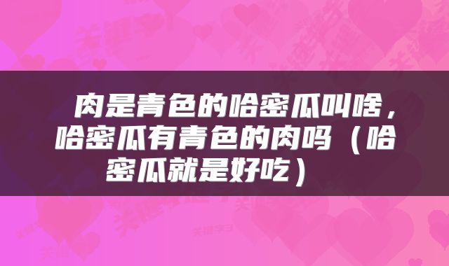  肉是青色的哈密瓜叫啥，哈密瓜有青色的肉吗（哈密瓜就是好吃） 
