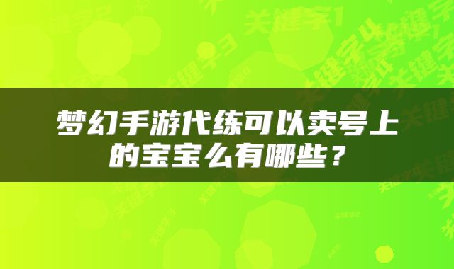 梦幻手游代练可以卖号上的宝宝么有哪些？