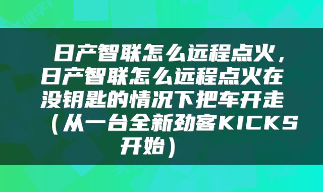  日产智联怎么远程点火，日产智联怎么远程点火在没钥匙的情况下把车开走（从一台全新劲客KICKS开始） 