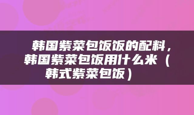  韩国紫菜包饭饭的配料，韩国紫菜包饭用什么米（韩式紫菜包饭） 