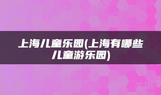 上海儿童乐园(上海有哪些儿童游乐园)