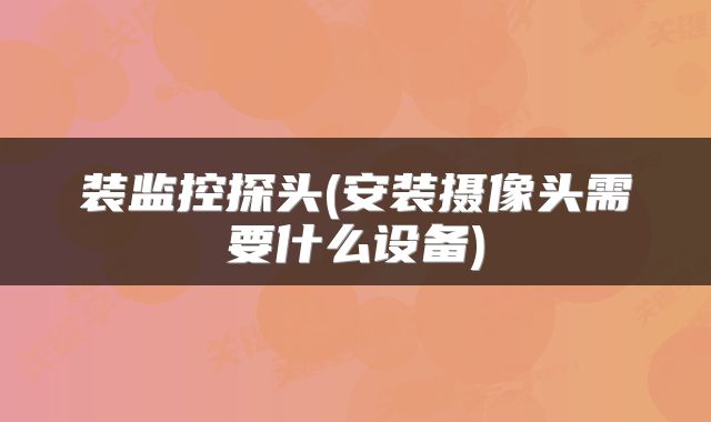 装监控探头(安装摄像头需要什么设备)