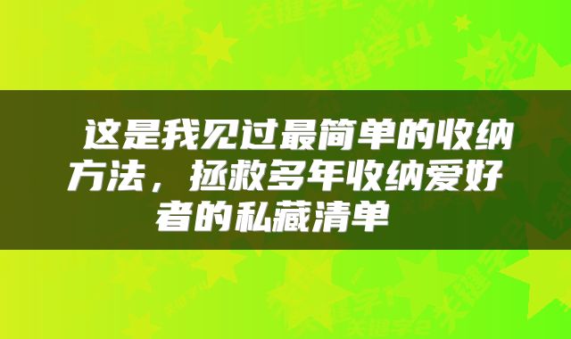  这是我见过最简单的收纳方法，拯救多年收纳爱好者的私藏清单 