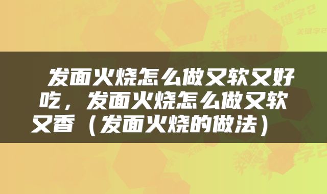  发面火烧怎么做又软又好吃，发面火烧怎么做又软又香（发面火烧的做法） 