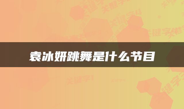 袁冰妍跳舞是什么节目