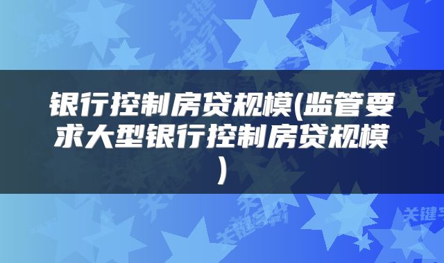 银行控制房贷规模(监管要求大型银行控制房贷规模)