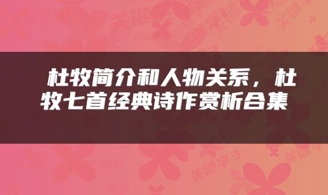 杜牧简介和人物关系,杜牧七首经典诗作赏析合集