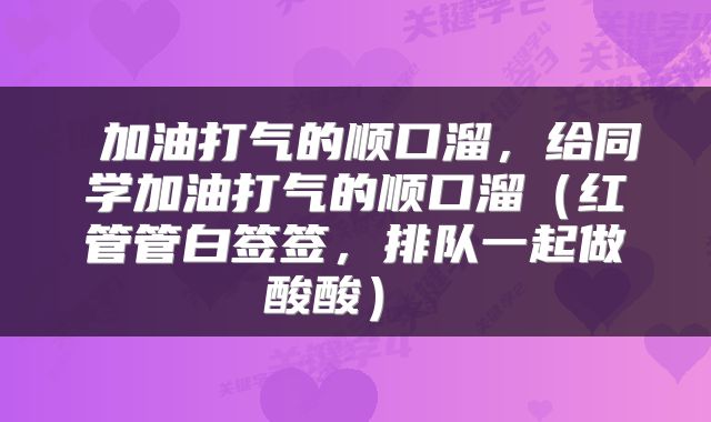  加油打气的顺口溜，给同学加油打气的顺口溜（红管管白签签，排队一起做酸酸） 