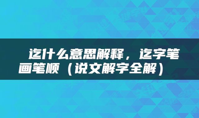  迄什么意思解释，迄字笔画笔顺（说文解字全解） 