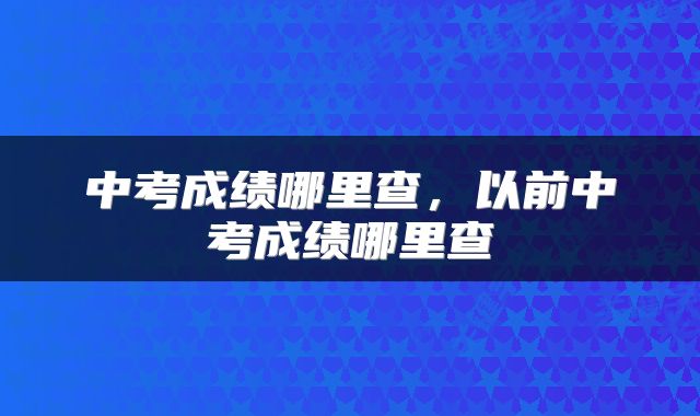 中考成绩哪里查，以前中考成绩哪里查