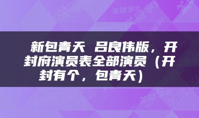  新包青天 吕良伟版，开封府演员表全部演员（开封有个，包青天） 