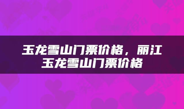 玉龙雪山门票价格，丽江玉龙雪山门票价格