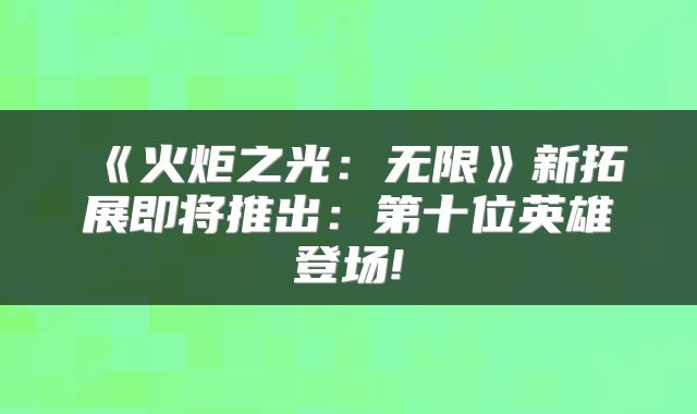 《火炬之光:无限》新拓展即将推出:第十位英雄登场!
