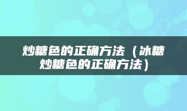炒糖色的正确方法（冰糖炒糖色的正确方法）