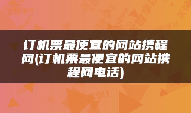 订机票最便宜的网站携程网(订机票最便宜的网站携程网电话)